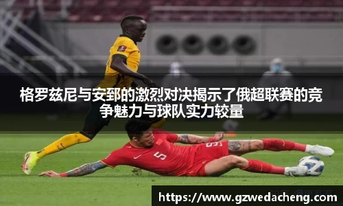 格罗兹尼与安郅的激烈对决揭示了俄超联赛的竞争魅力与球队实力较量