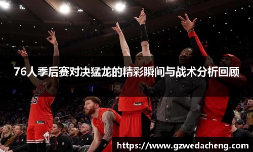 76人季后赛对决猛龙的精彩瞬间与战术分析回顾