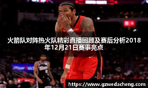火箭队对阵热火队精彩直播回顾及赛后分析2018年12月21日赛事亮点