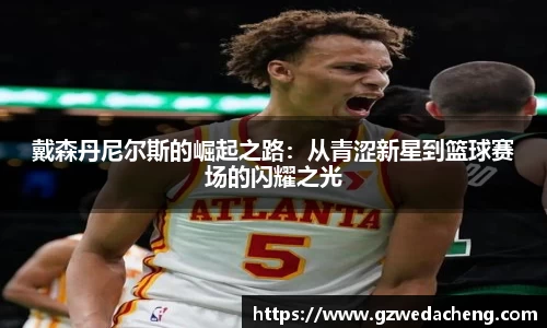 戴森丹尼尔斯的崛起之路：从青涩新星到篮球赛场的闪耀之光